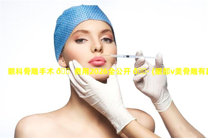 眼科骨雕手术 🐠 费用2026全公开 🌷 (眼部v美骨雕有副作用吗)